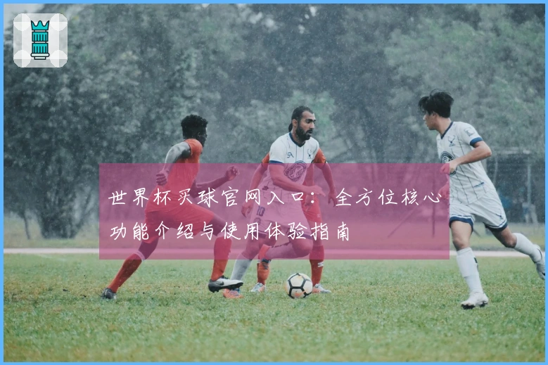世界杯买球官网入口：全方位核心功能介绍与使用体验指南