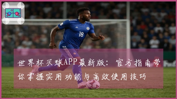 世界杯买球APP最新版：官方指南带你掌握实用功能与高效使用技巧