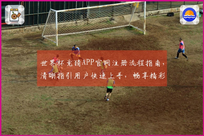 世界杯竞猜APP官网注册流程指南，清晰指引用户快速上手，畅享精彩赛事。