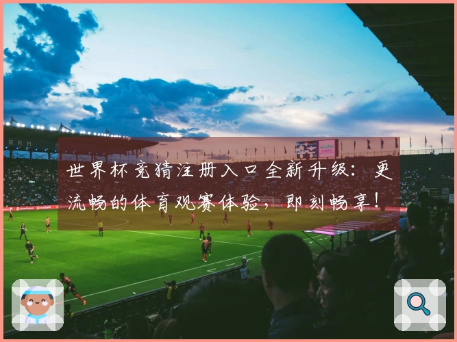世界杯竞猜注册入口全新升级：更流畅的体育观赛体验，即刻畅享！