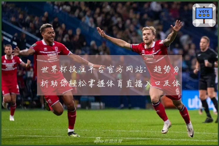 世界杯投注平台官方网站：趋势分析助你轻松掌握体育直播入口及体验