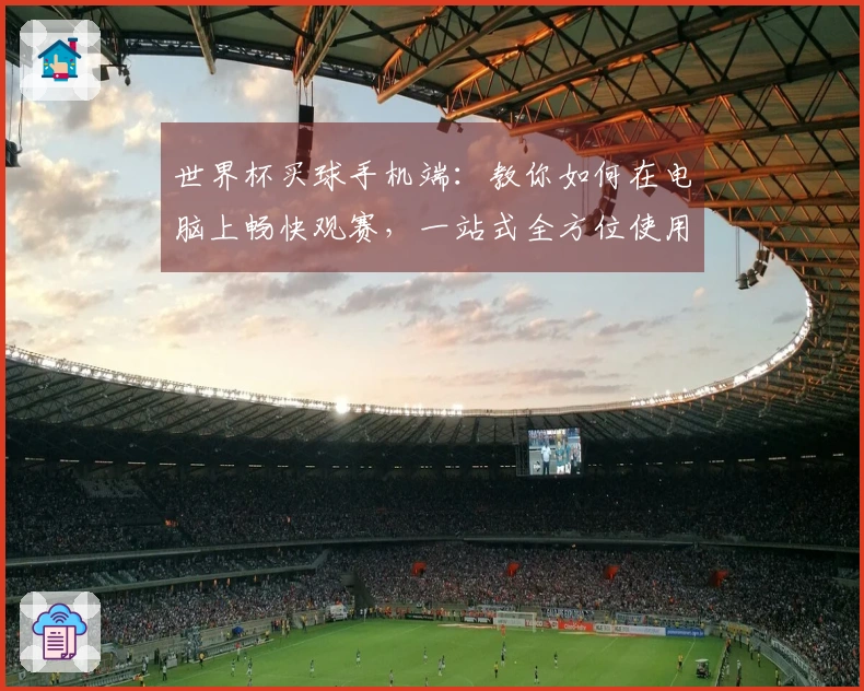 世界杯买球手机端：教你如何在电脑上畅快观赛，一站式全方位使用体验指南