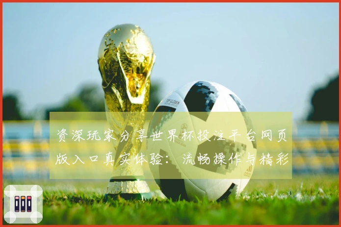 资深玩家分享世界杯投注平台网页版入口真实体验：流畅操作与精彩赛事全掌握