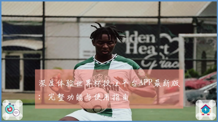 深度体验世界杯投注平台APP最新版：完整功能与使用指南