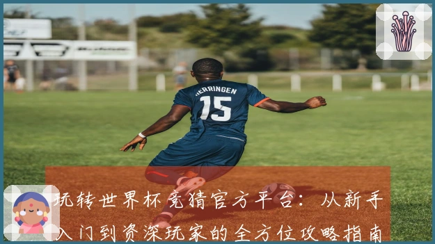 玩转世界杯竞猜官方平台：从新手入门到资深玩家的全方位攻略指南
