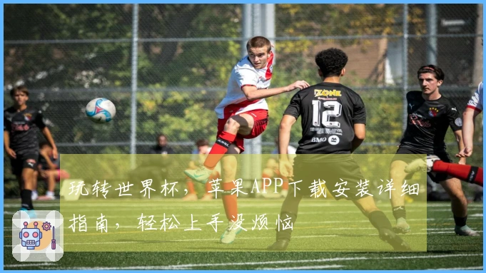 玩转世界杯，苹果APP下载安装详细指南，轻松上手没烦恼