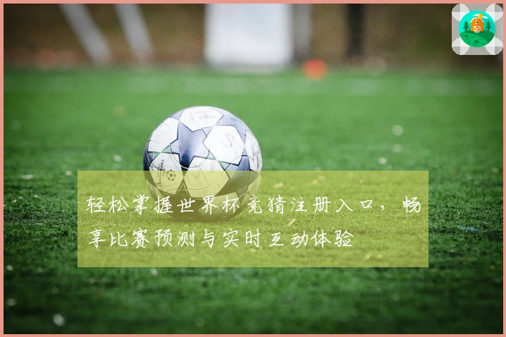 轻松掌握世界杯竞猜注册入口，畅享比赛预测与实时互动体验