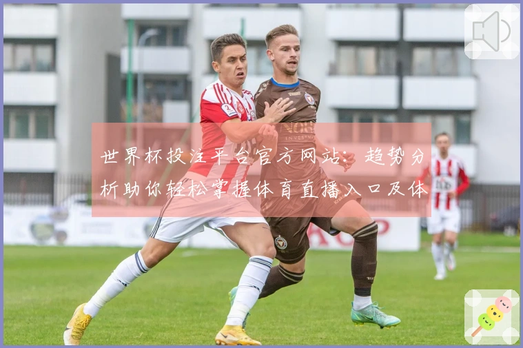世界杯投注平台官方网站：趋势分析助你轻松掌握体育直播入口及体验