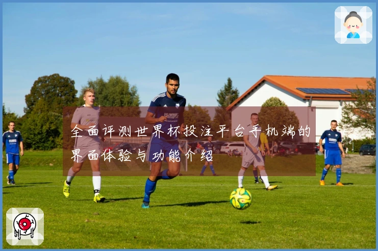 全面评测世界杯投注平台手机端的界面体验与功能介绍