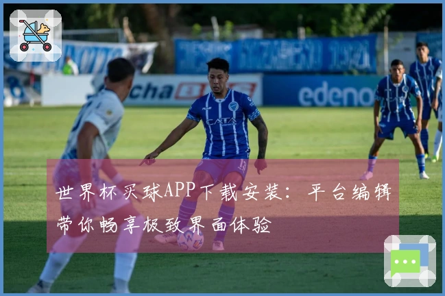 世界杯买球APP下载安装：平台编辑带你畅享极致界面体验