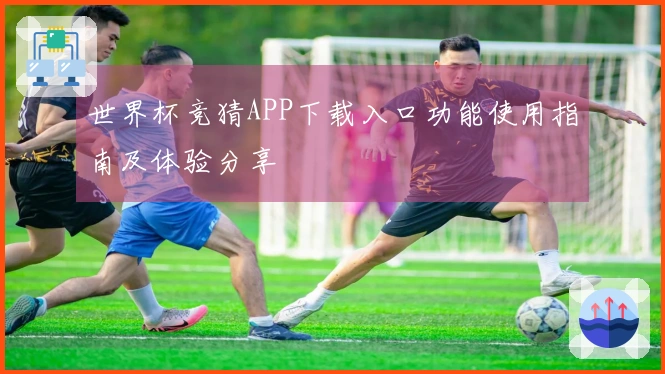 世界杯竞猜APP下载入口功能使用指南及体验分享
