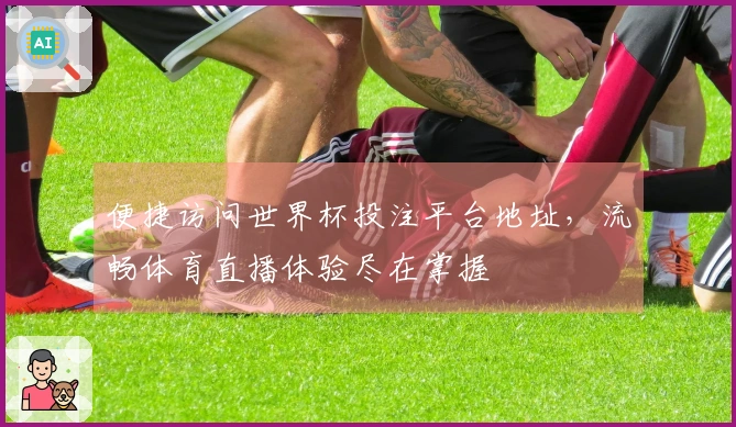 便捷访问世界杯投注平台地址，流畅体育直播体验尽在掌握