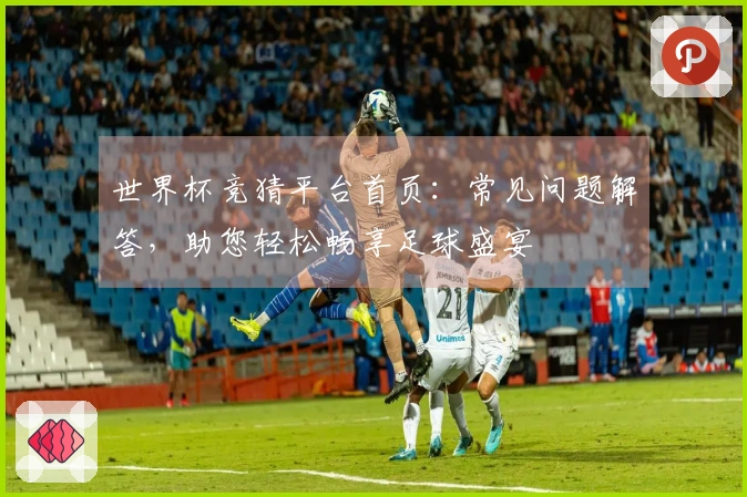 世界杯竞猜平台首页：常见问题解答，助您轻松畅享足球盛宴