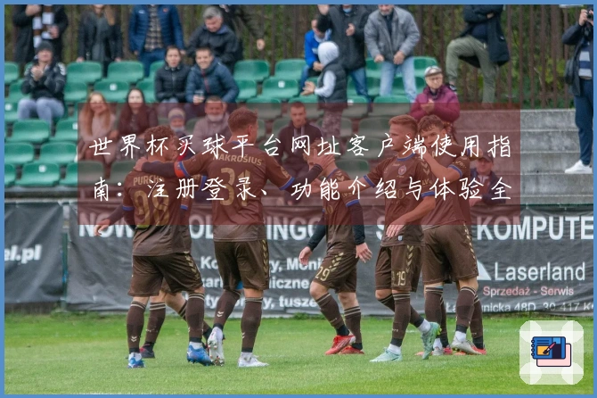 世界杯买球平台网址客户端使用指南：注册登录、功能介绍与体验全方位说明