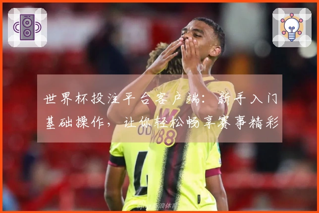 世界杯投注平台客户端：新手入门基础操作，让你轻松畅享赛事精彩。