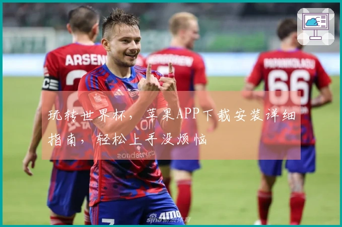 玩转世界杯，苹果APP下载安装详细指南，轻松上手没烦恼