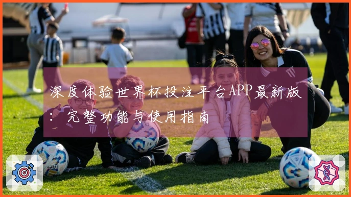 深度体验世界杯投注平台APP最新版：完整功能与使用指南