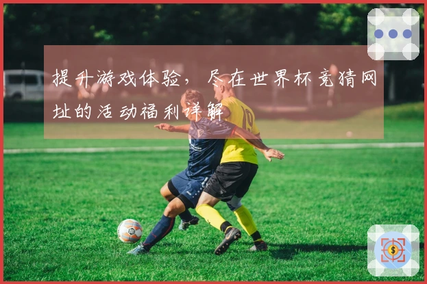 提升游戏体验，尽在世界杯竞猜网址的活动福利详解