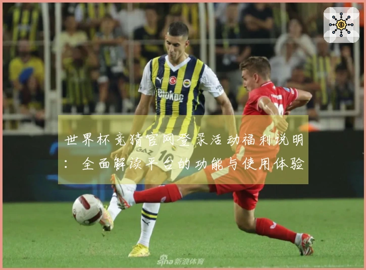 世界杯竞猜官网登录活动福利说明：全面解读平台的功能与使用体验