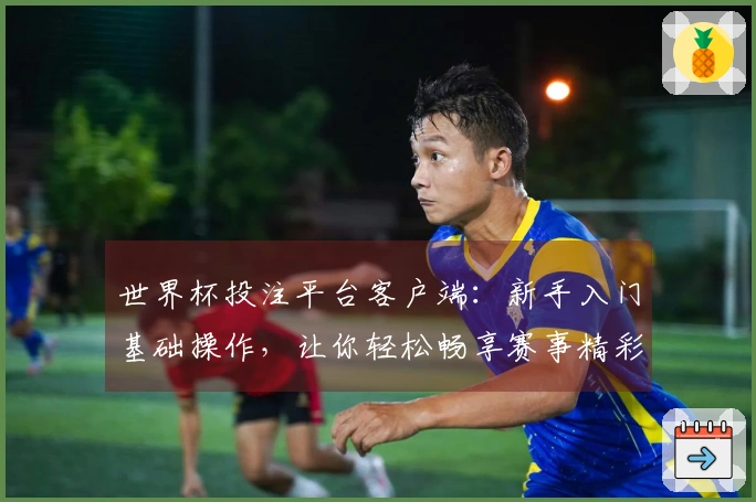 世界杯投注平台客户端：新手入门基础操作，让你轻松畅享赛事精彩。