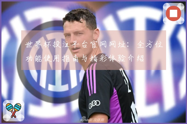 世界杯投注平台官网网址：全方位功能使用指南与精彩体验介绍