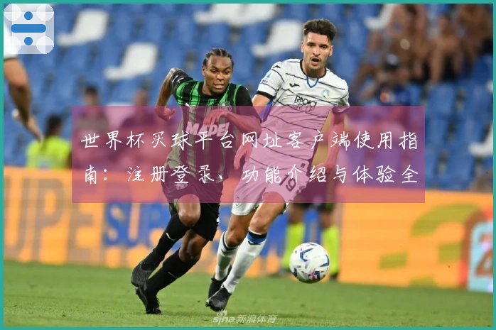 世界杯买球平台网址客户端使用指南：注册登录、功能介绍与体验全方位说明