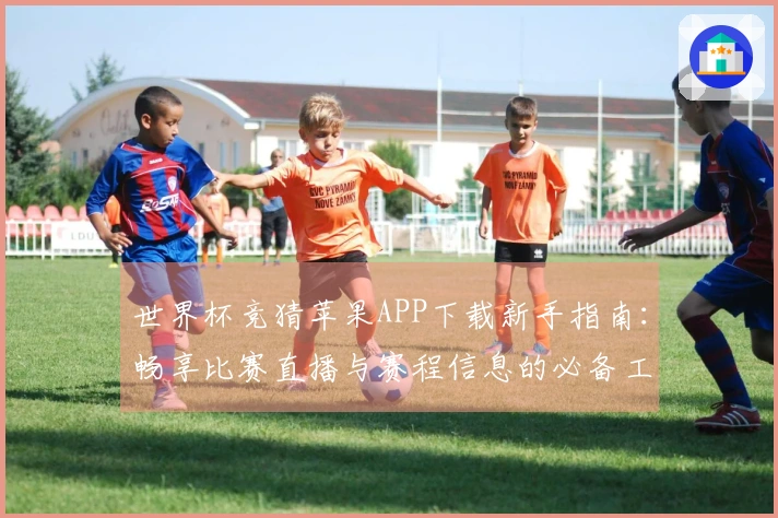世界杯竞猜苹果APP下载新手指南：畅享比赛直播与赛程信息的必备工具